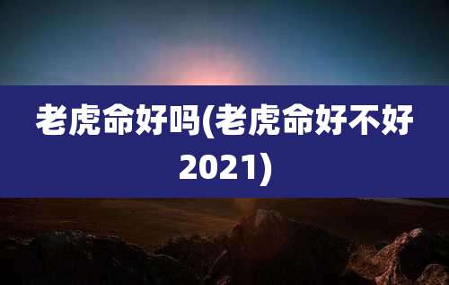 老虎命好吗(老虎命好不好2021)