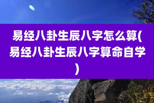 易经八卦生辰八字怎么算(易经八卦生辰八字算命自学)