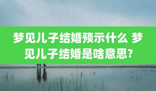 梦见儿子结婚预示什么 梦见儿子结婚是啥意思?