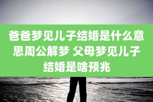 爸爸梦见儿子结婚是什么意思周公解梦 父母梦见儿子结婚是啥预兆