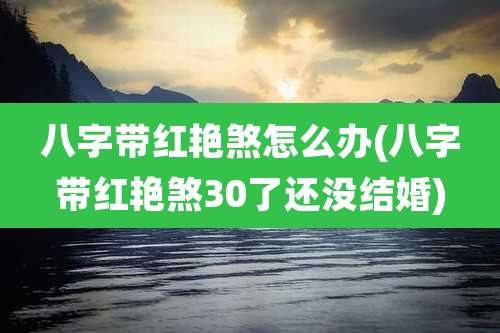 八字带红艳煞怎么办(八字带红艳煞30了还没结婚)