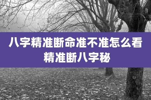 八字精准断命准不准怎么看 精准断八字秘