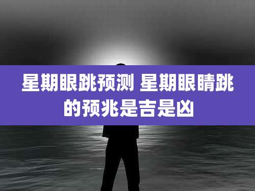 星期眼跳预测 星期眼睛跳的预兆是吉是凶