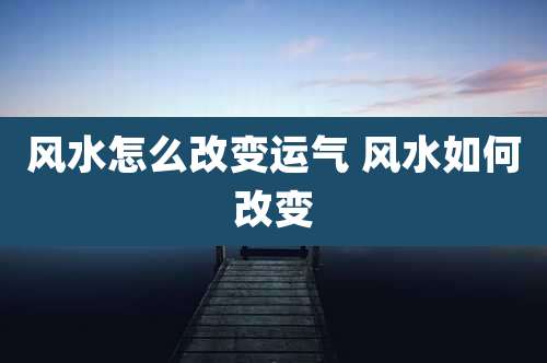 风水怎么改变运气 风水如何改变