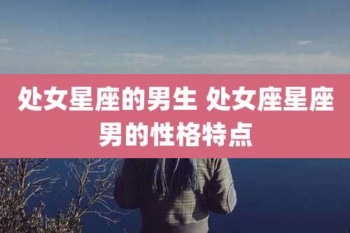 处女星座的男生 处女座星座男的性格特点