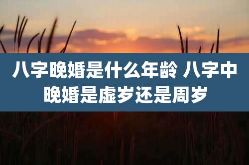 八字晚婚是什么年龄 八字中晚婚是虚岁还是周岁