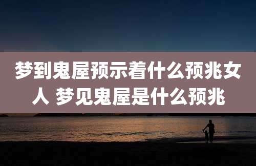梦到鬼屋预示着什么预兆女人 梦见鬼屋是什么预兆