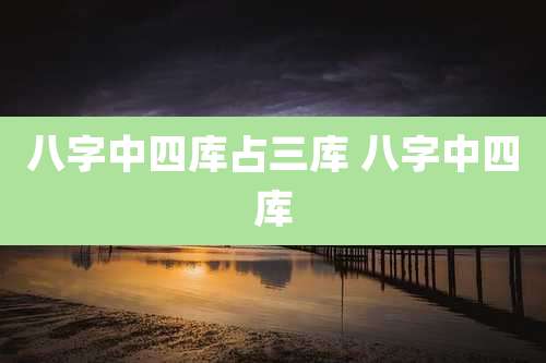 八字中四库占三库 八字中四库