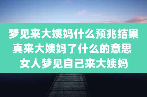 梦见来大姨妈什么预兆结果真来大姨妈了什么的意思 女人梦见自己来大姨妈