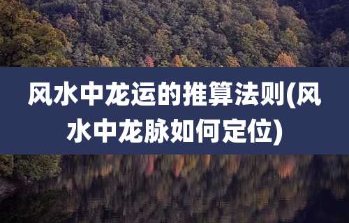 风水中龙运的推算法则(风水中龙脉如何定位)