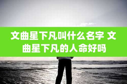文曲星下凡叫什么名字 文曲星下凡的人命好吗