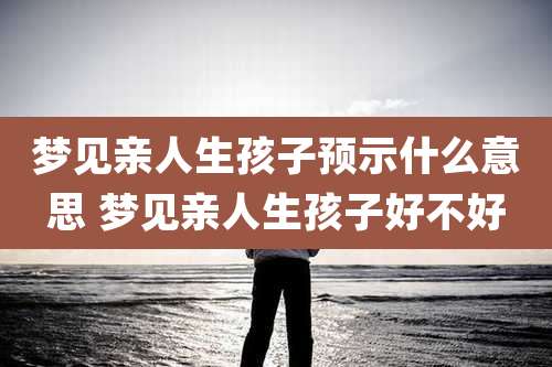 梦见亲人生孩子预示什么意思 梦见亲人生孩子好不好