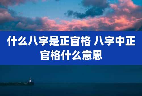 什么八字是正官格 八字中正官格什么意思
