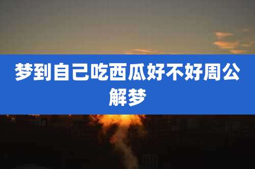 梦到自己吃西瓜好不好周公解梦