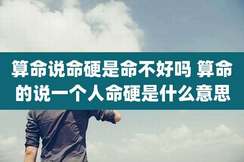 算命说命硬是命不好吗 算命的说一个人命硬是什么意思