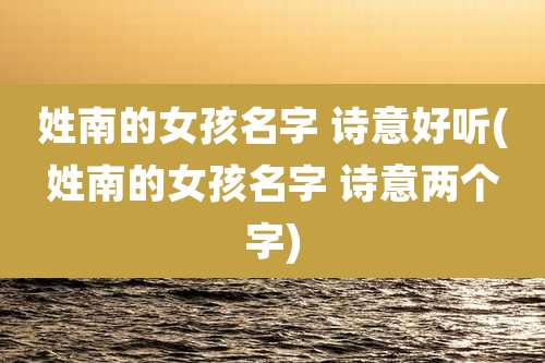 姓南的女孩名字 诗意好听(姓南的女孩名字 诗意两个字)