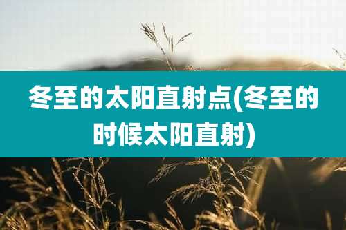 冬至的太阳直射点(冬至的时候太阳直射)