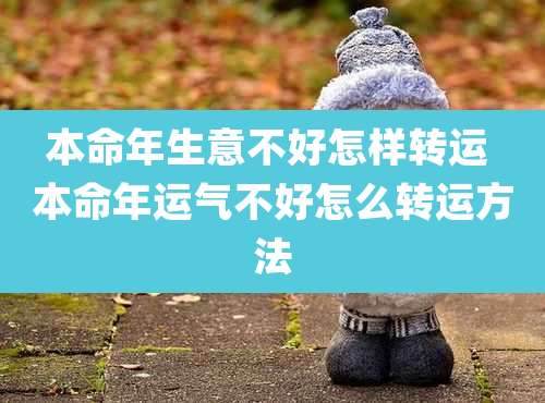 本命年生意不好怎样转运 本命年运气不好怎么转运方法