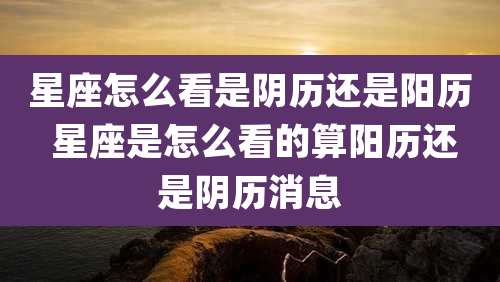 星座怎么看是阴历还是阳历 星座是怎么看的算阳历还是阴历消息