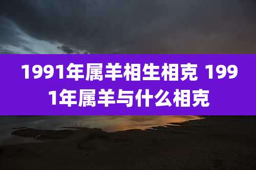 1991年属羊相生相克 1991年属羊与什么相克