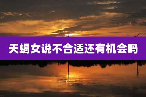 天蝎女说不合适还有机会吗