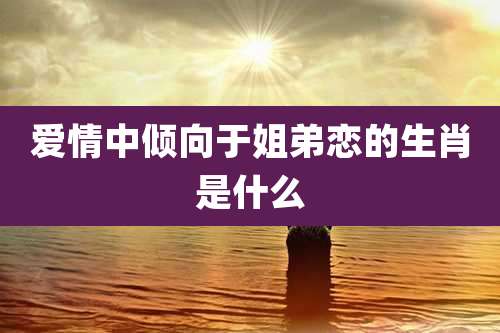 爱情中倾向于姐弟恋的生肖是什么
