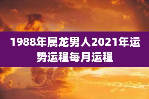 1988年属龙男人2021年运势运程每月运程