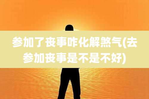 参加了丧事咋化解煞气(去参加丧事是不是不好)