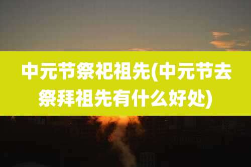 中元节祭祀祖先(中元节去祭拜祖先有什么好处)