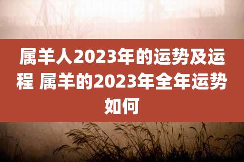 属羊人2023年的运势及运程 属羊的2023年全年运势如何