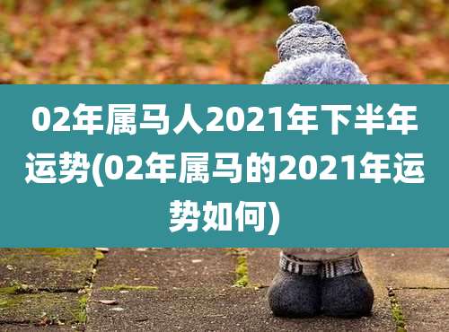 02年属马人2021年下半年运势(02年属马的2021年运势如何)