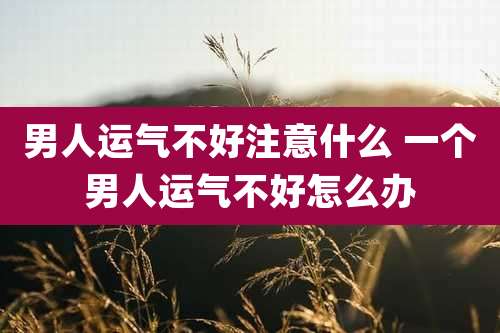 男人运气不好注意什么 一个男人运气不好怎么办