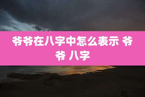 爷爷在八字中怎么表示 爷爷 八字