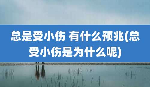 总是受小伤 有什么预兆(总受小伤是为什么呢)