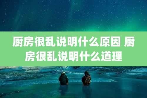 厨房很乱说明什么原因 厨房很乱说明什么道理