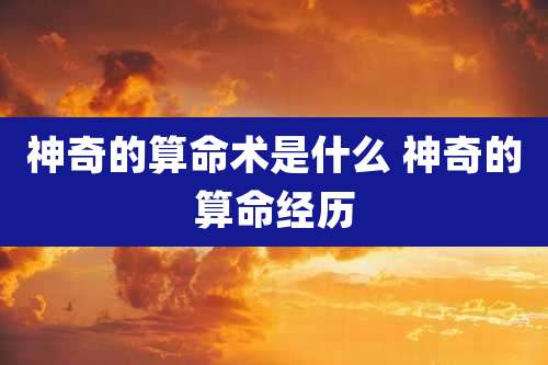神奇的算命术是什么 神奇的算命经历