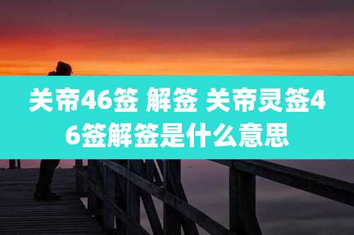 关帝46签 解签 关帝灵签46签解签是什么意思