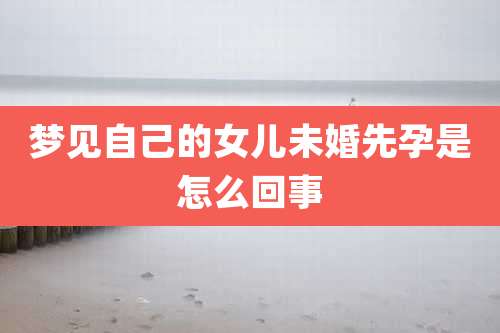 梦见自己的女儿未婚先孕是怎么回事