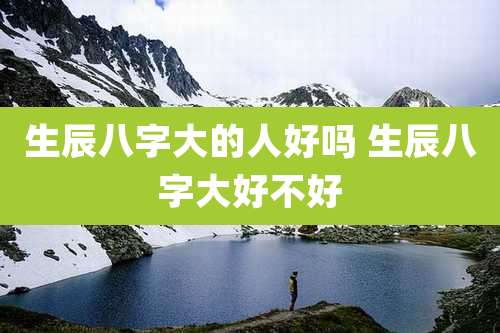 生辰八字大的人好吗 生辰八字大好不好