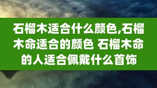 石榴木适合什么颜色,石榴木命适合的颜色 石榴木命的人适合佩戴什么首饰