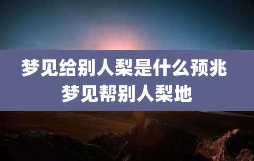 梦见给别人梨是什么预兆 梦见帮别人梨地