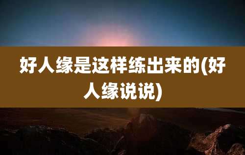 好人缘是这样练出来的(好人缘说说)