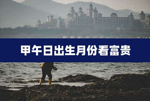 甲午日出生月份看富贵
