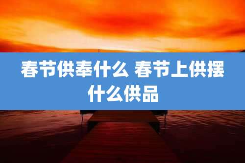 春节供奉什么 春节上供摆什么供品