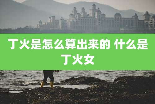 丁火是怎么算出来的 什么是丁火女