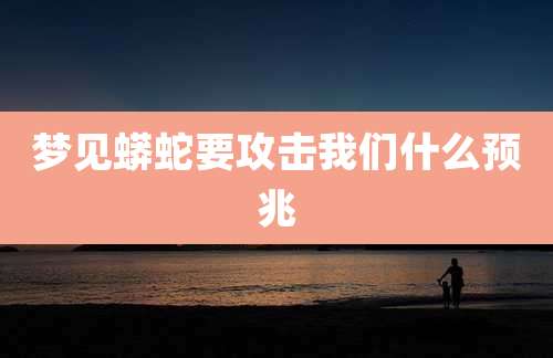 梦见蟒蛇要攻击我们什么预兆