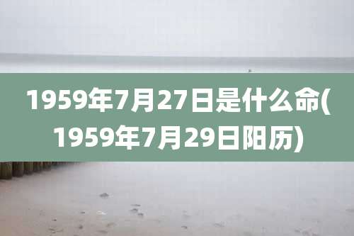 1959年7月27日是什么命(1959年7月29日阳历)