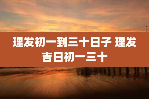 理发初一到三十日子 理发吉日初一三十