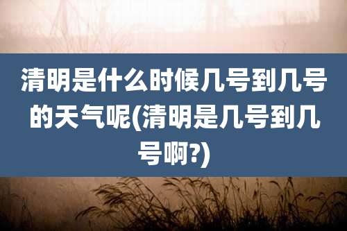 清明是什么时候几号到几号的天气呢(清明是几号到几号啊?)