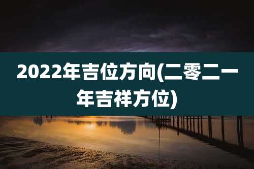 2022年吉位方向(二零二一年吉祥方位)